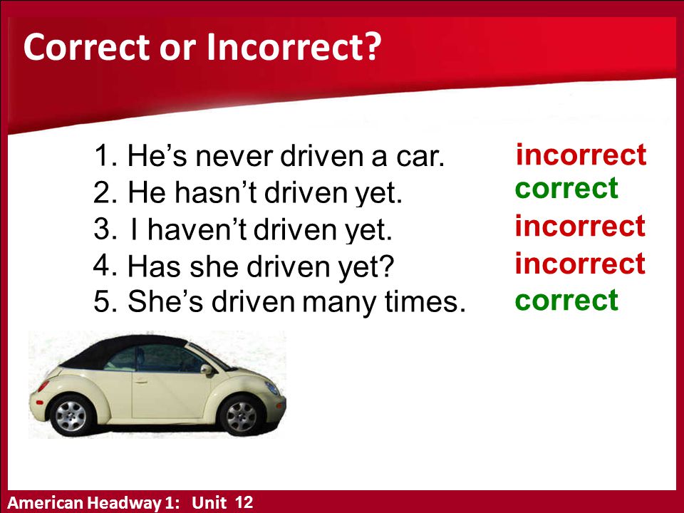 Correct or Incorrect He’s ever driven a car. He hasn’t driven yet.