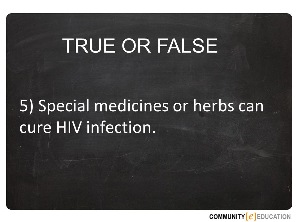 TRUE OR FALSE 5) Special medicines or herbs can cure HIV infection.