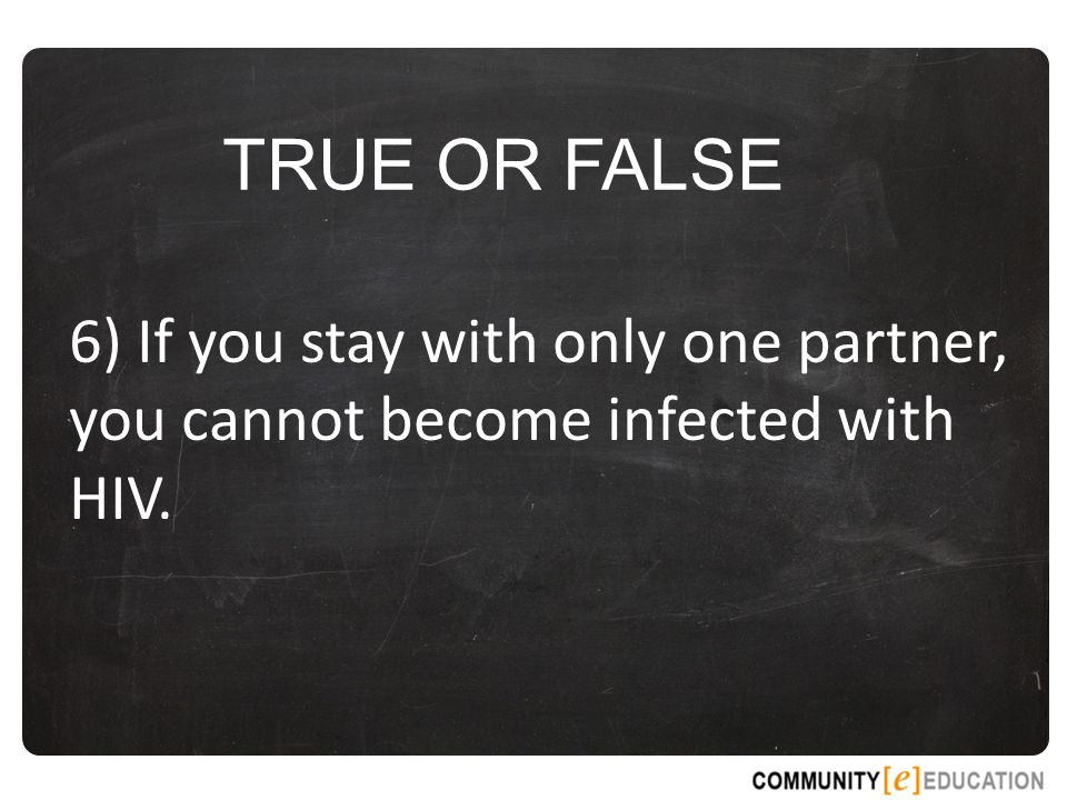 TRUE OR FALSE 6) If you stay with only one partner, you cannot become infected with HIV.