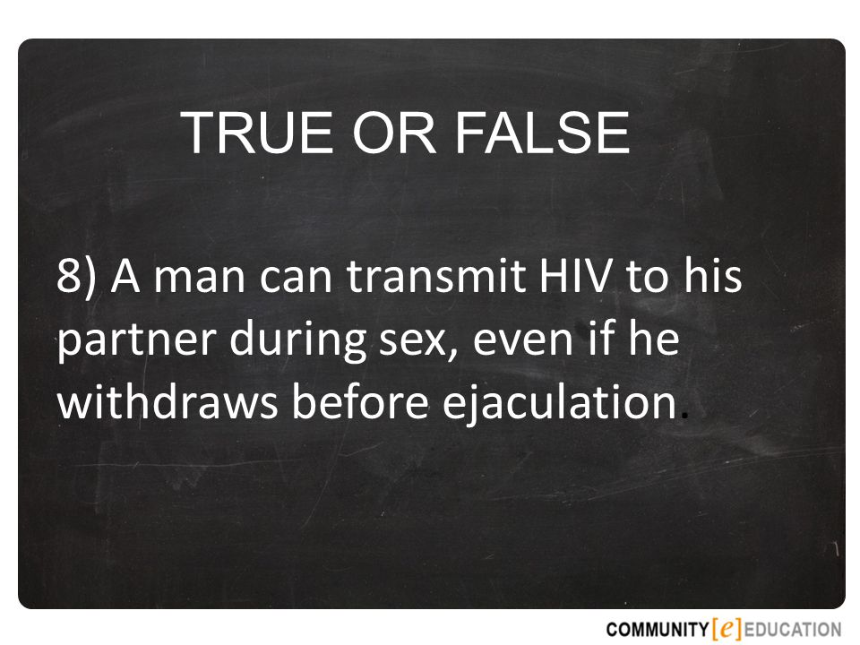 TRUE OR FALSE 8) A man can transmit HIV to his partner during sex, even if he withdraws before ejaculation.