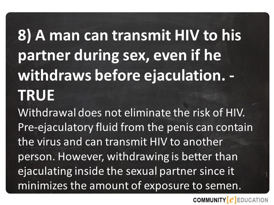 8) A man can transmit HIV to his partner during sex, even if he withdraws before ejaculation. - TRUE