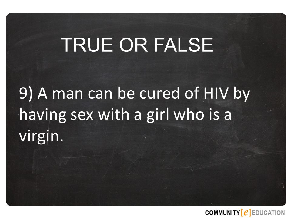 TRUE OR FALSE 9) A man can be cured of HIV by having sex with a girl who is a virgin.