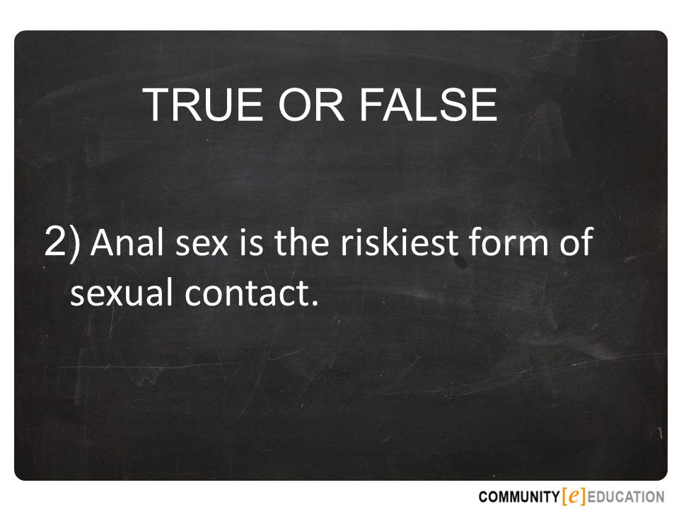 TRUE OR FALSE 2) Anal sex is the riskiest form of sexual contact.