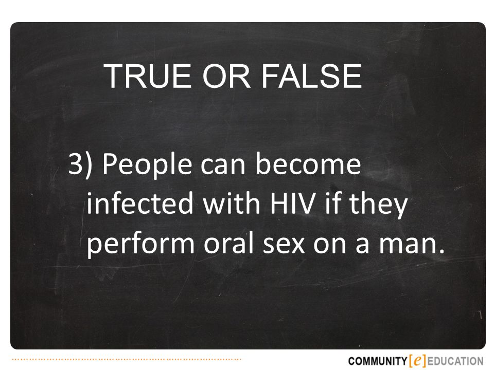 TRUE OR FALSE 3) People can become infected with HIV if they perform oral sex on a man.