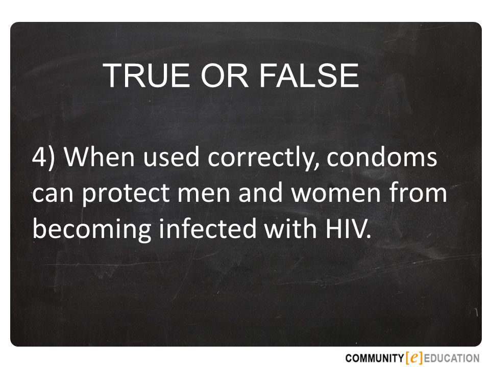 TRUE OR FALSE 4) When used correctly, condoms can protect men and women from becoming infected with HIV.