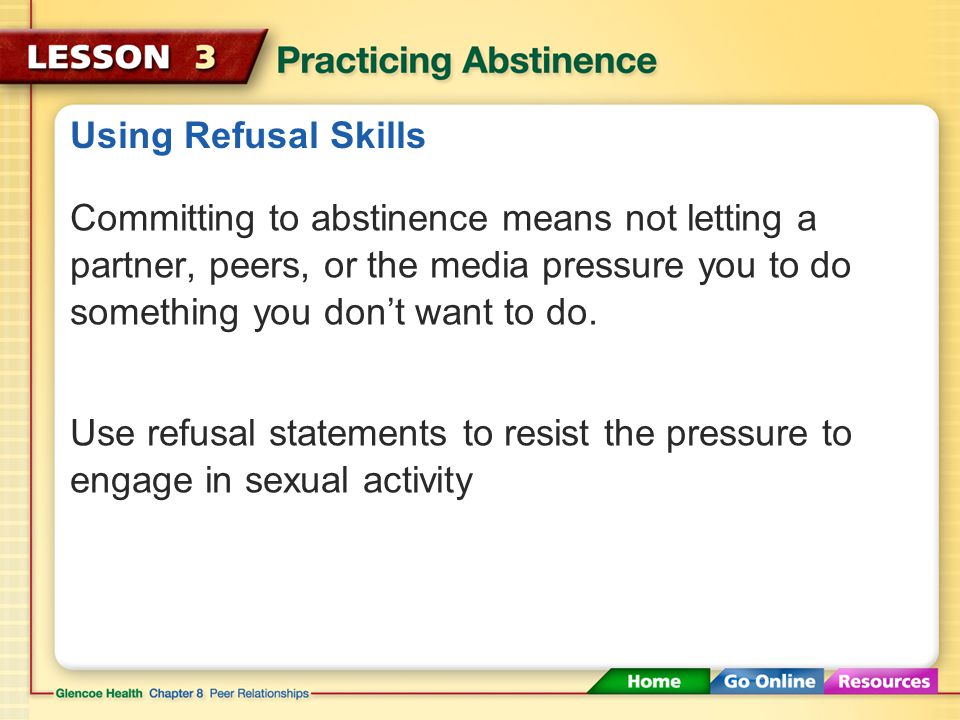 Using Refusal Skills Committing to abstinence means not letting a partner, peers, or the media pressure you to do something you don’t want to do.