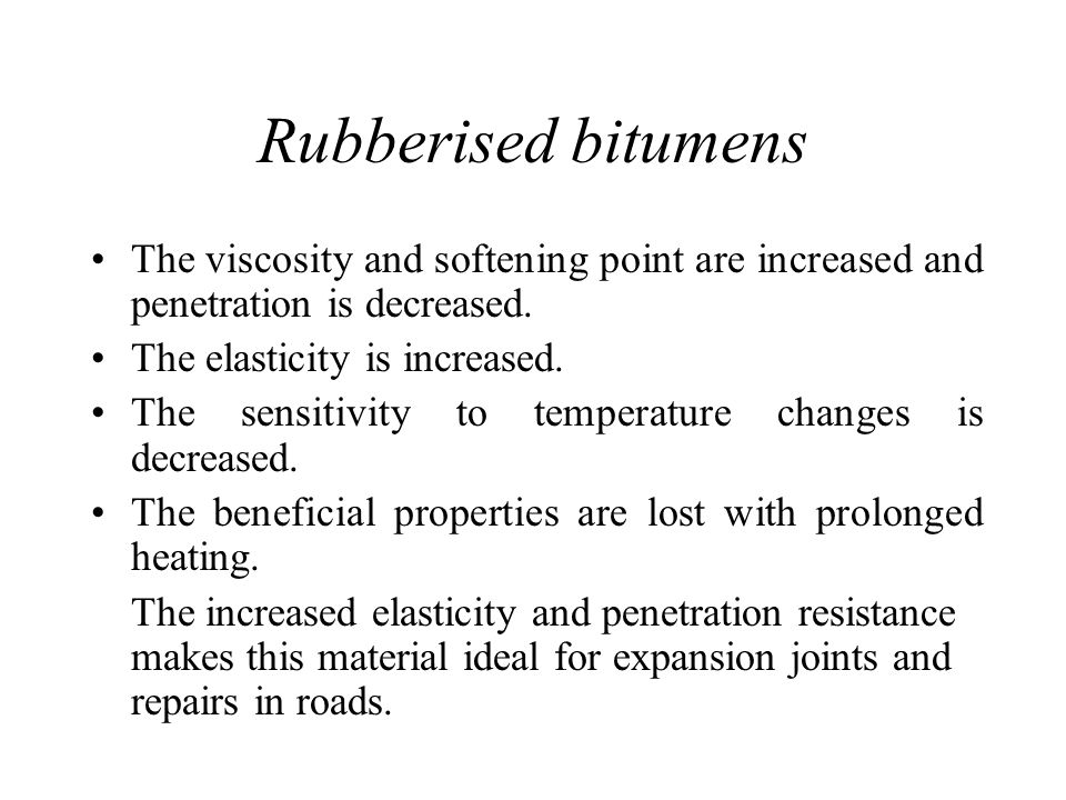 Rubberised bitumens The viscosity and softening point are increased and penetration is decreased. The elasticity is increased.