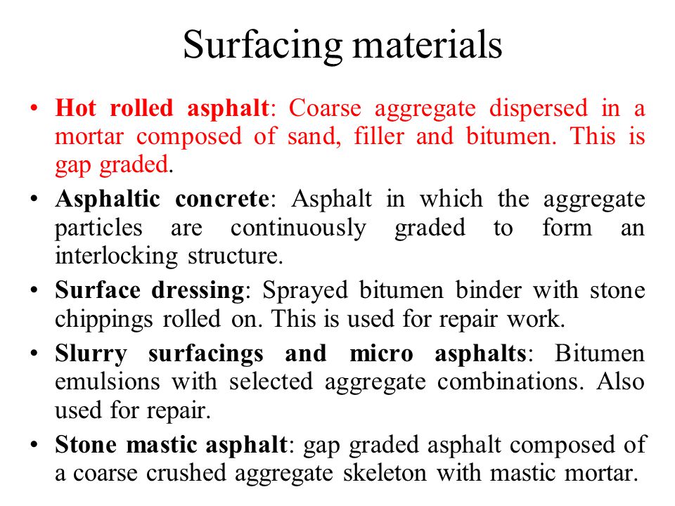 Surfacing materials Hot rolled asphalt: Coarse aggregate dispersed in a mortar composed of sand, filler and bitumen. This is gap graded.