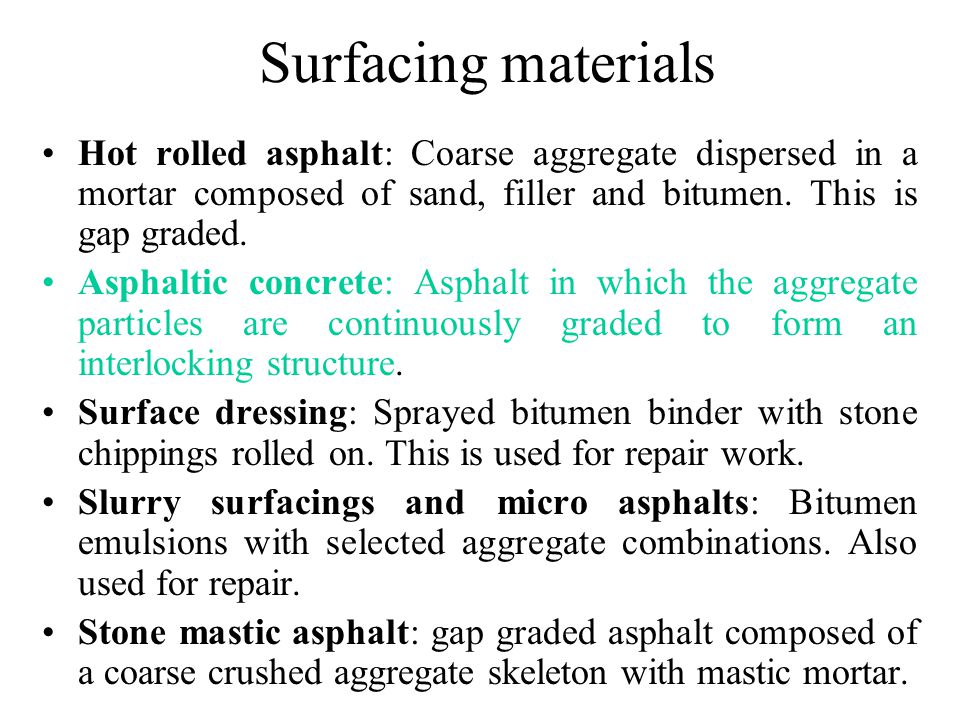 Surfacing materials Hot rolled asphalt: Coarse aggregate dispersed in a mortar composed of sand, filler and bitumen. This is gap graded.