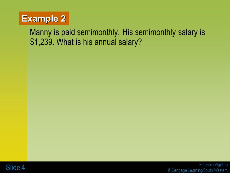 Example 2 Manny is paid semimonthly. His semimonthly salary is $1,239. What is his annual salary