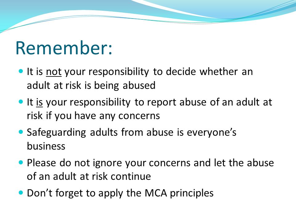 Remember: It is not your responsibility to decide whether an adult at risk is being abused.