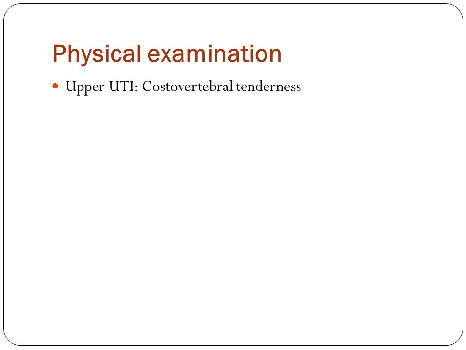 Physical examination Upper UTI: Costovertebral tenderness