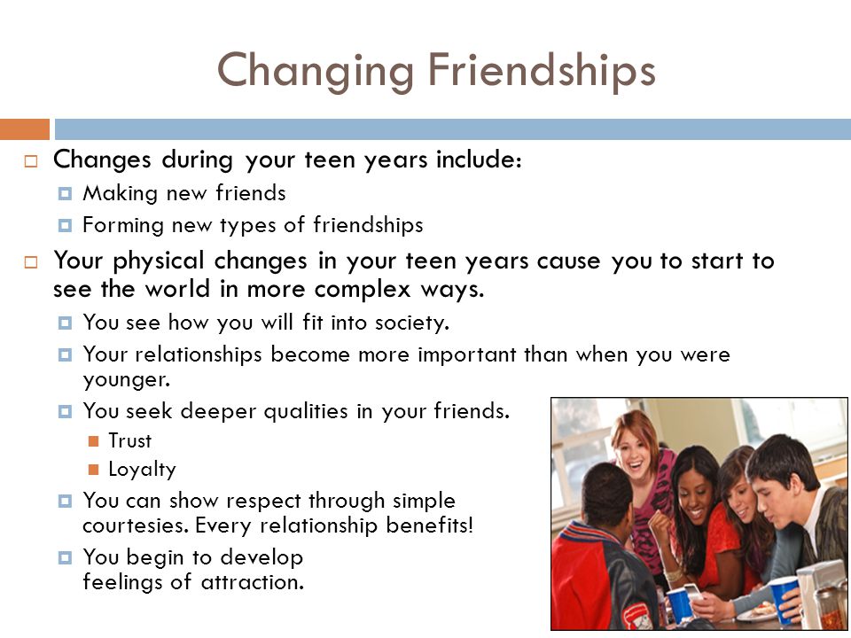 Changing Friendships Changes during your teen years include: