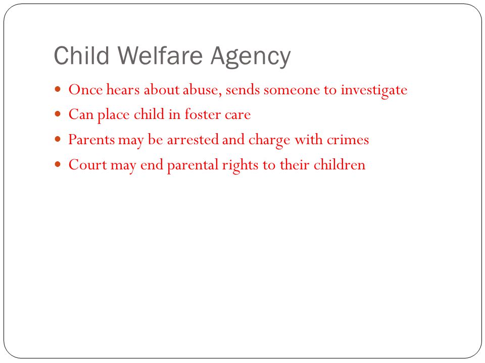 Child Welfare Agency Once hears about abuse, sends someone to investigate. Can place child in foster care.