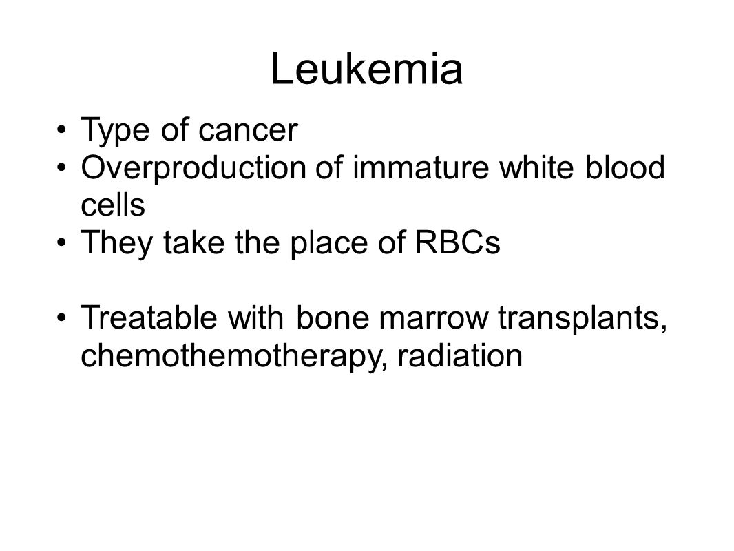 Leukemia Type of cancer Overproduction of immature white blood cells