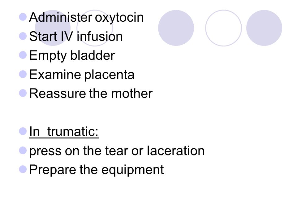 Administer oxytocin Start IV infusion. Empty bladder. Examine placenta. Reassure the mother. In trumatic: