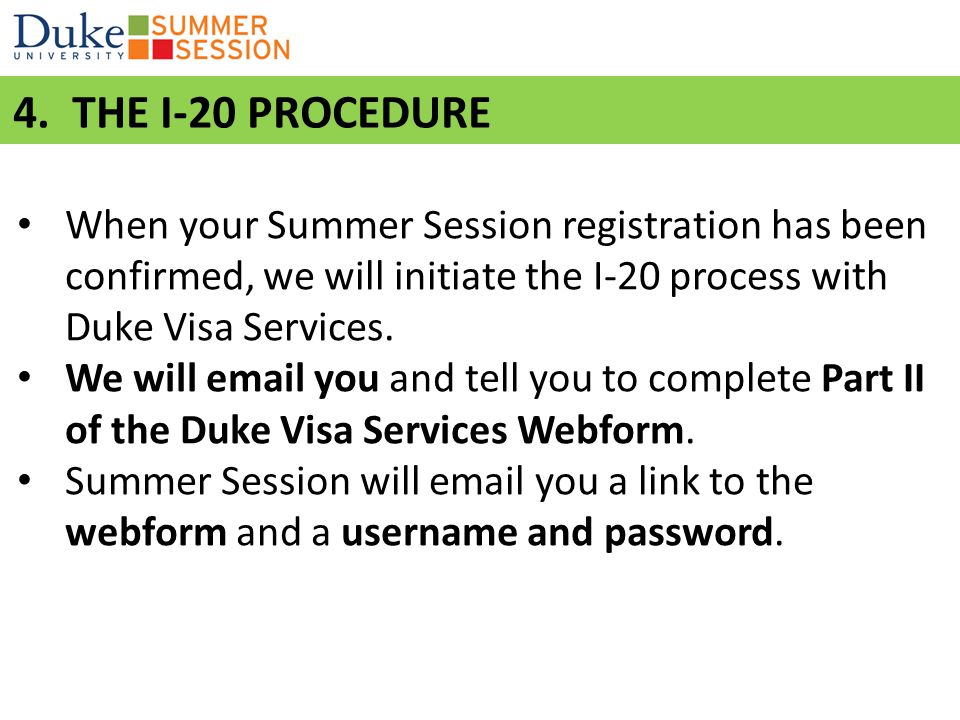 4. THE I-20 PROCEDURE When your Summer Session registration has been confirmed, we will initiate the I-20 process with Duke Visa Services.