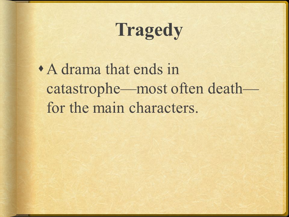Tragedy A drama that ends in catastrophe—most often death— for the main characters.