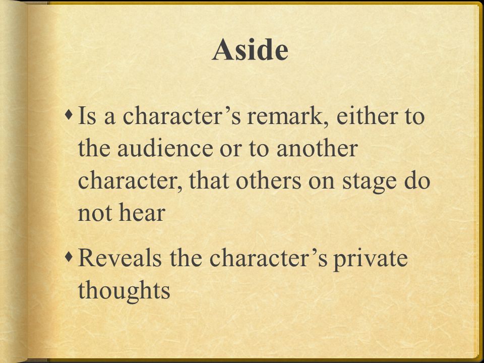 Aside Is a character’s remark, either to the audience or to another character, that others on stage do not hear.