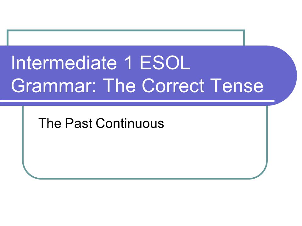 Intermediate 1 ESOL Grammar: The Correct Tense