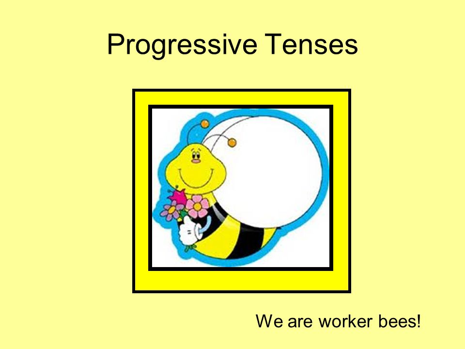 Progressive Tenses We are worker bees!