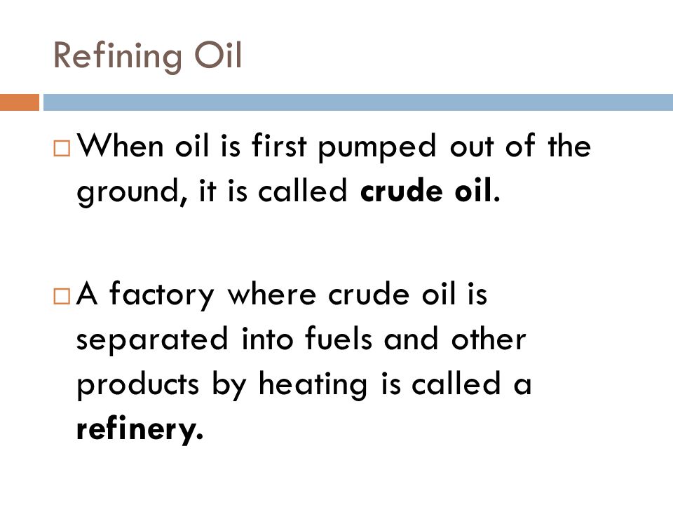 Refining Oil When oil is first pumped out of the ground, it is called crude oil.