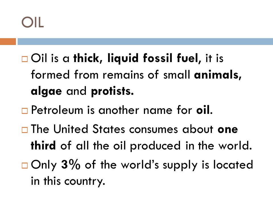 OIL Oil is a thick, liquid fossil fuel, it is formed from remains of small animals, algae and protists.
