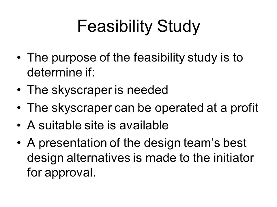 Feasibility Study The purpose of the feasibility study is to determine if: The skyscraper is needed.