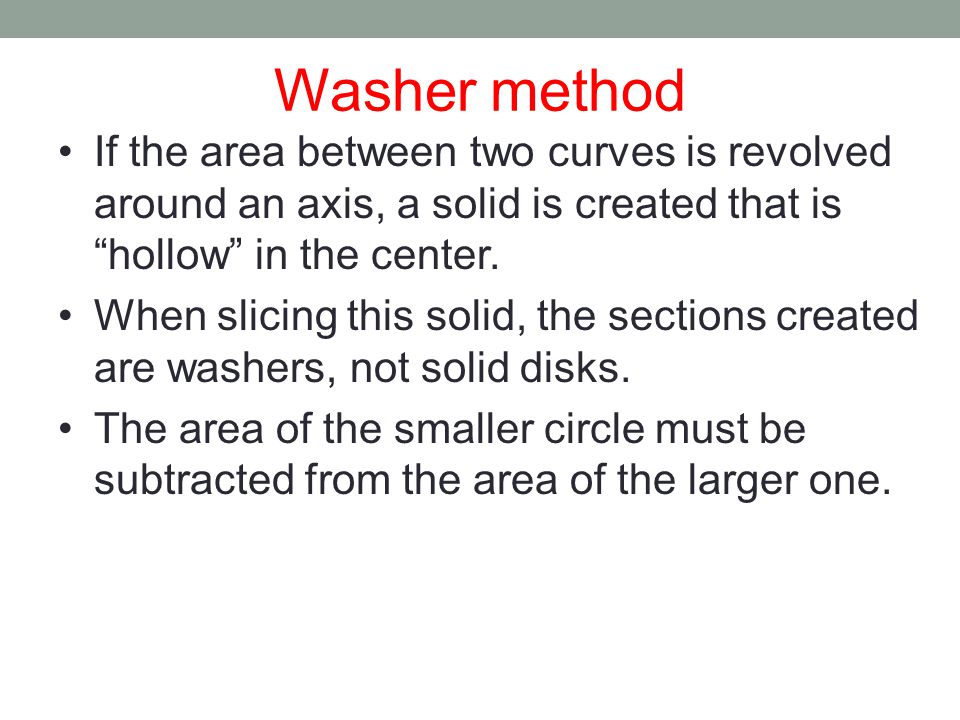 Washer method If the area between two curves is revolved around an axis, a solid is created that is hollow in the center.