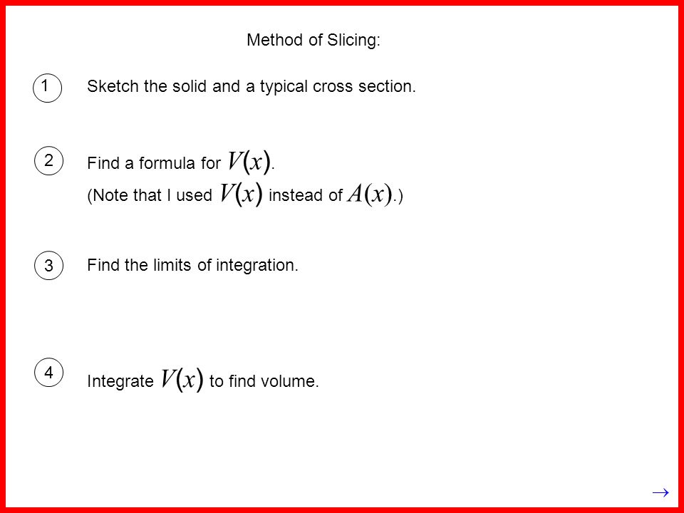 Method of Slicing: 1. Sketch the solid and a typical cross section. Find a formula for V(x). (Note that I used V(x) instead of A(x).)