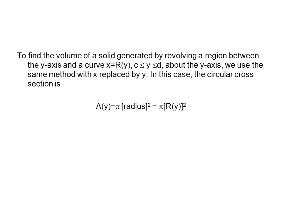To find the volume of a solid generated by revolving a region between the y-axis and a curve x=R(y), c  y d, about the y-axis, we use the same method with x replaced by y.