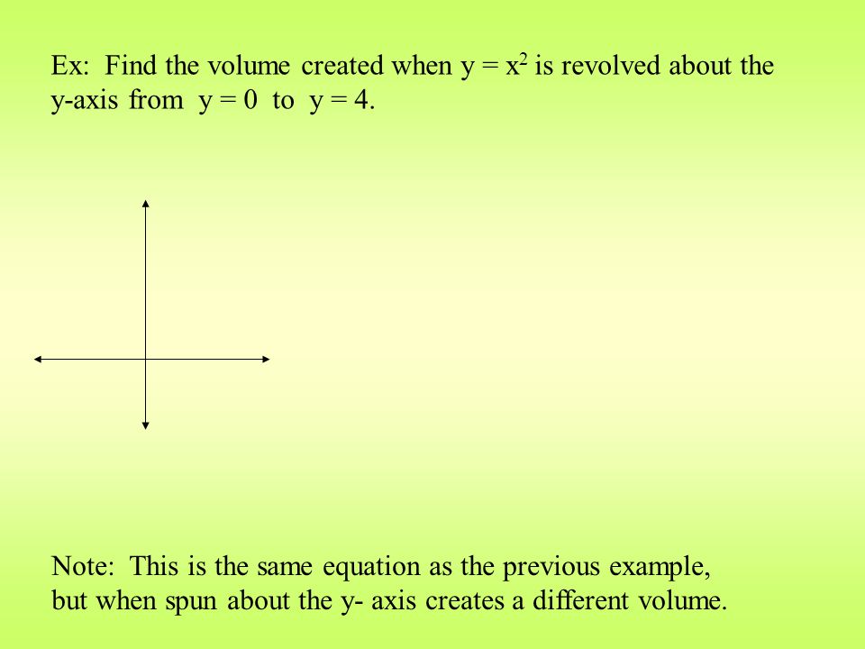 Ex: Find the volume created when y = x2 is revolved about the y-axis from y = 0 to y = 4.