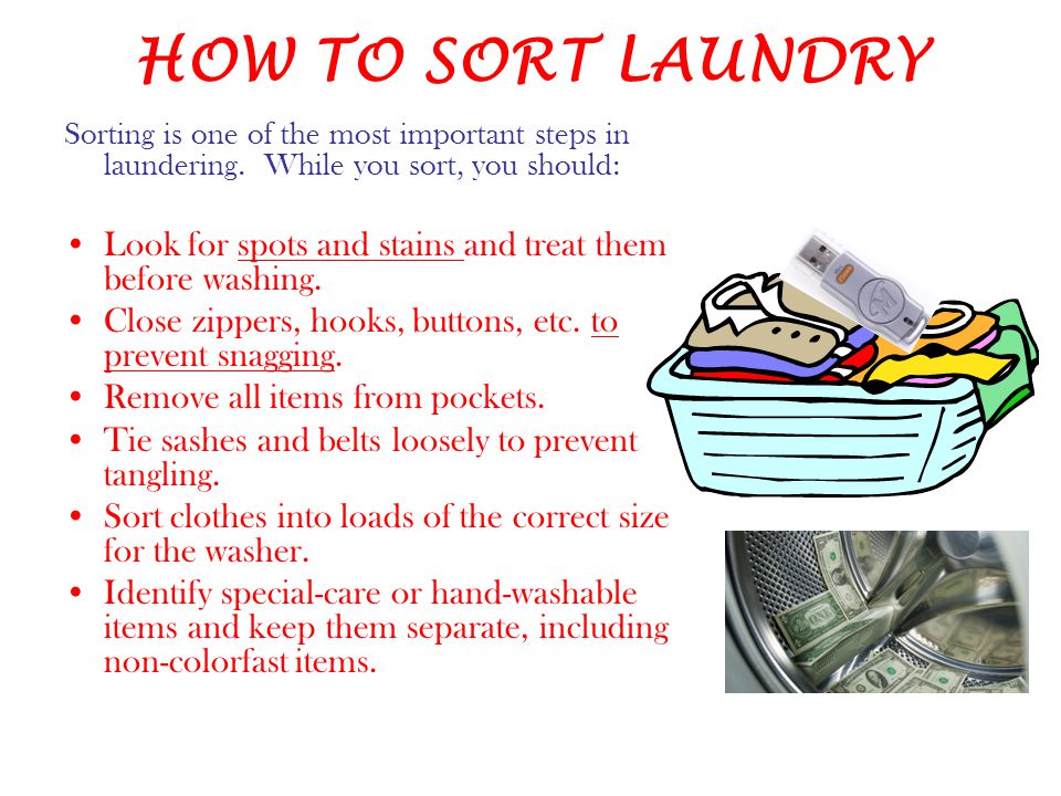HOW TO SORT LAUNDRY Sorting is one of the most important steps in laundering. While you sort, you should: