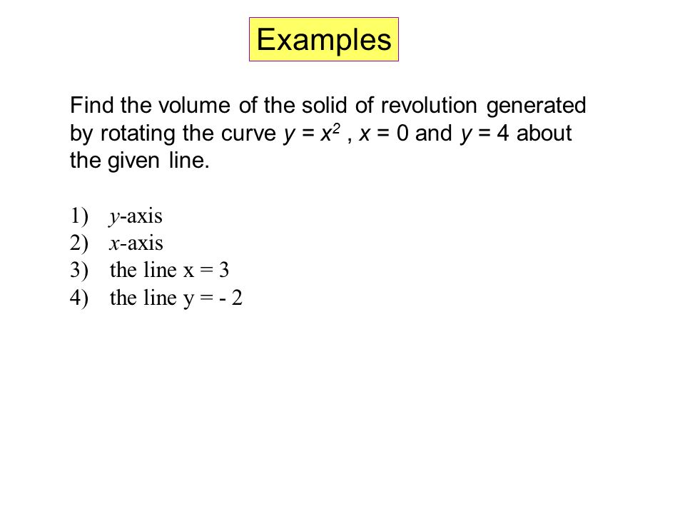 Examples Find the volume of the solid of revolution generated by rotating the curve y = x2 , x = 0 and y = 4 about the given line.