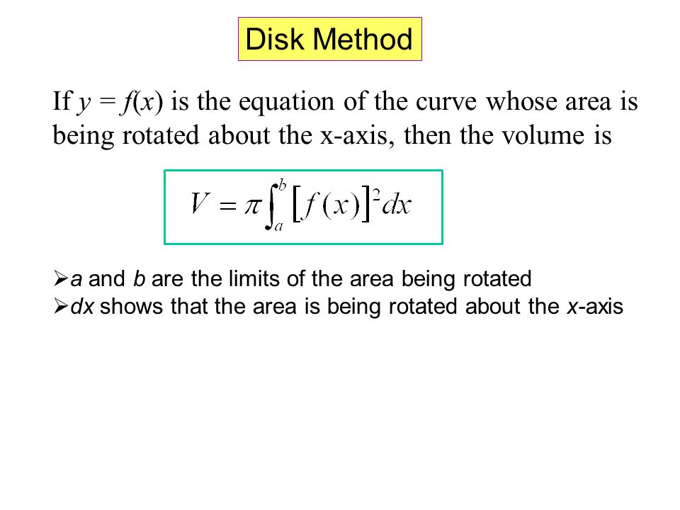 Disk Method If y = f(x) is the equation of the curve whose area is being rotated about the x-axis, then the volume is.
