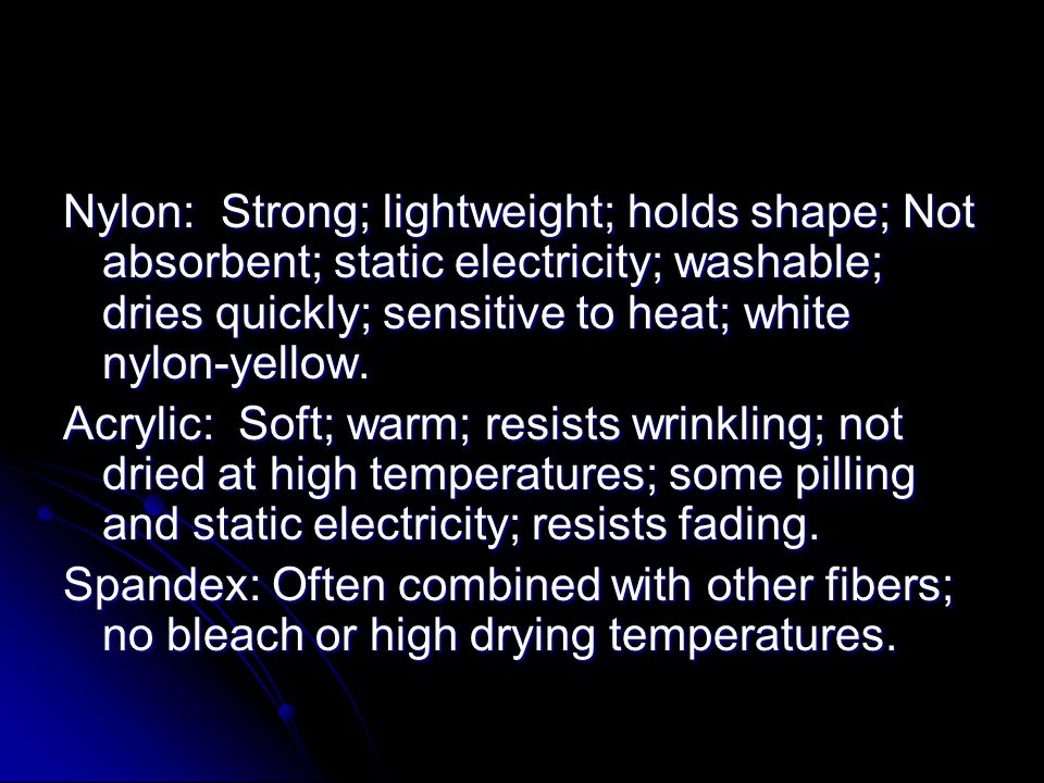 Nylon: Strong; lightweight; holds shape; Not absorbent; static electricity; washable; dries quickly; sensitive to heat; white nylon-yellow.