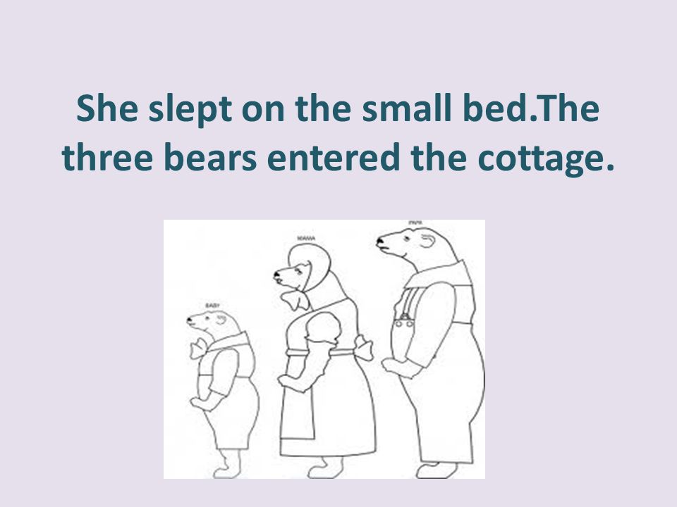 She slept on the small bed.The three bears entered the cottage.