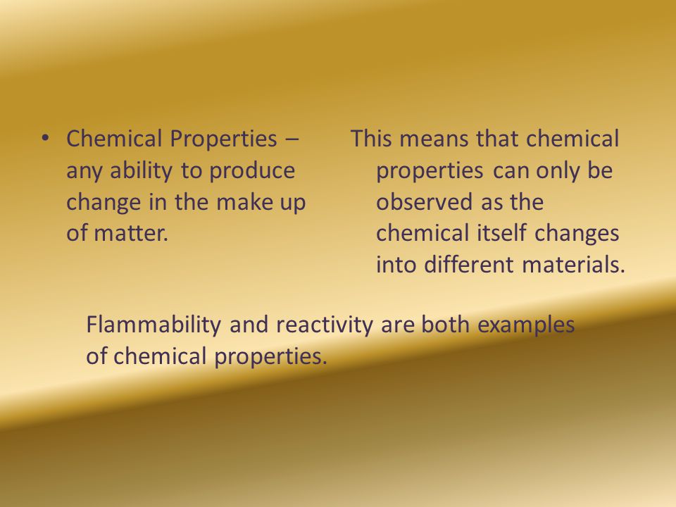 Chemical Properties – any ability to produce change in the make up of matter.
