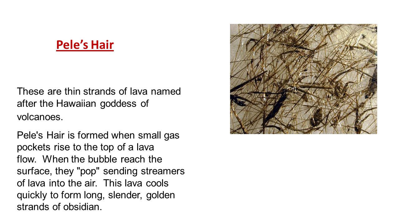 Pele’s Hair These are thin strands of lava named after the Hawaiian goddess of volcanoes.