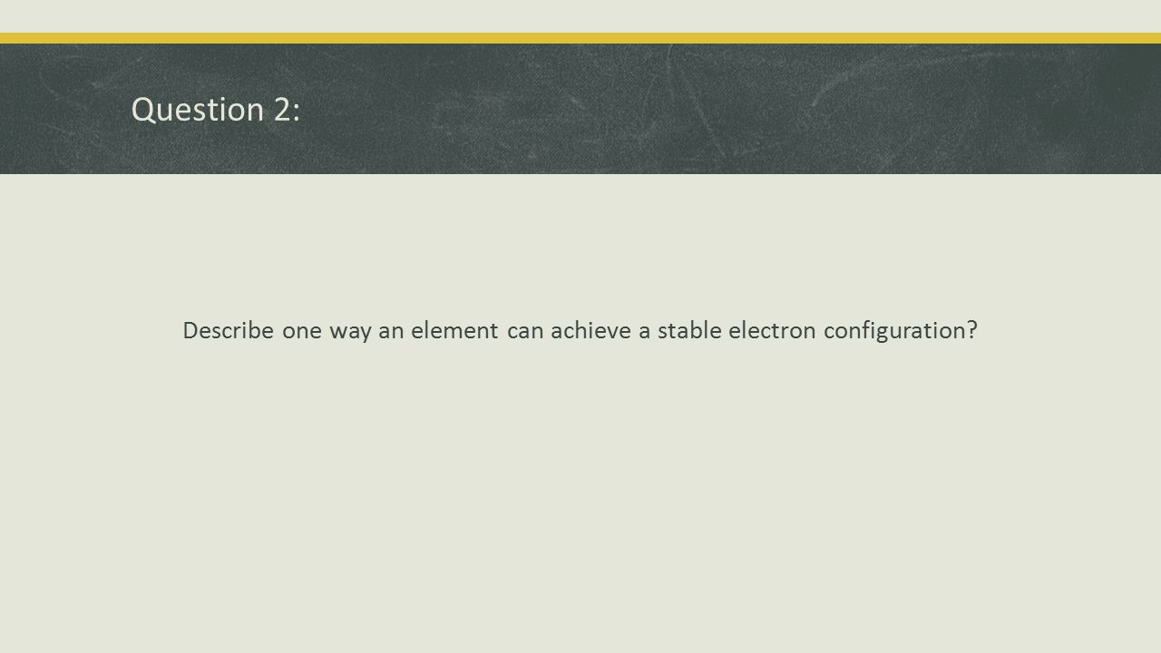 Question 2: Describe one way an element can achieve a stable electron configuration