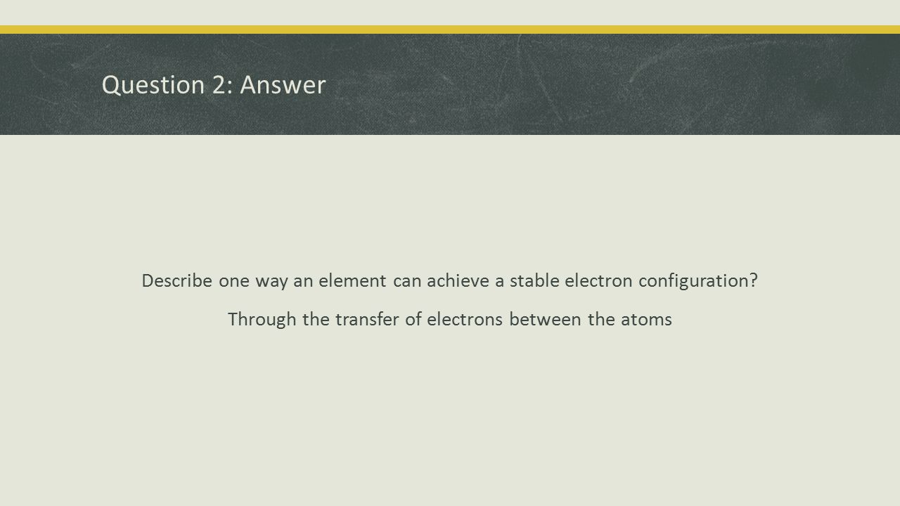 Question 2: Answer Describe one way an element can achieve a stable electron configuration.