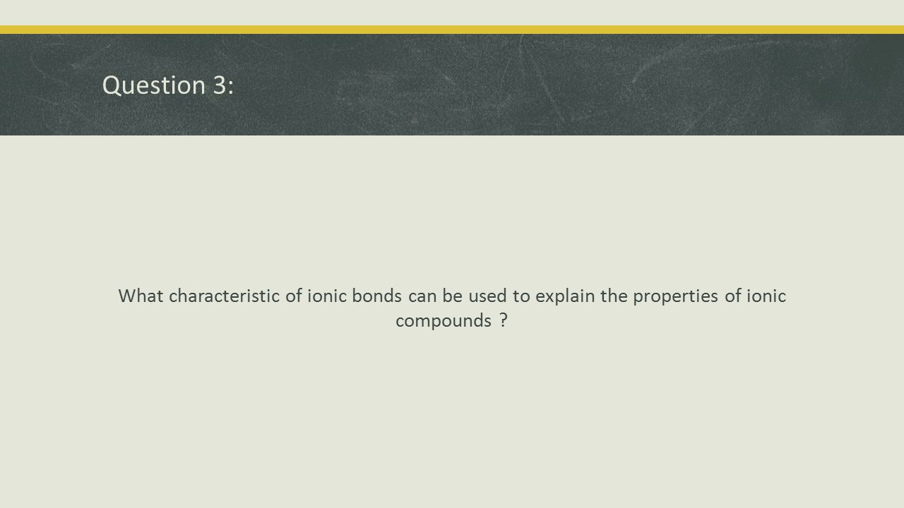 Question 3: What characteristic of ionic bonds can be used to explain the properties of ionic compounds