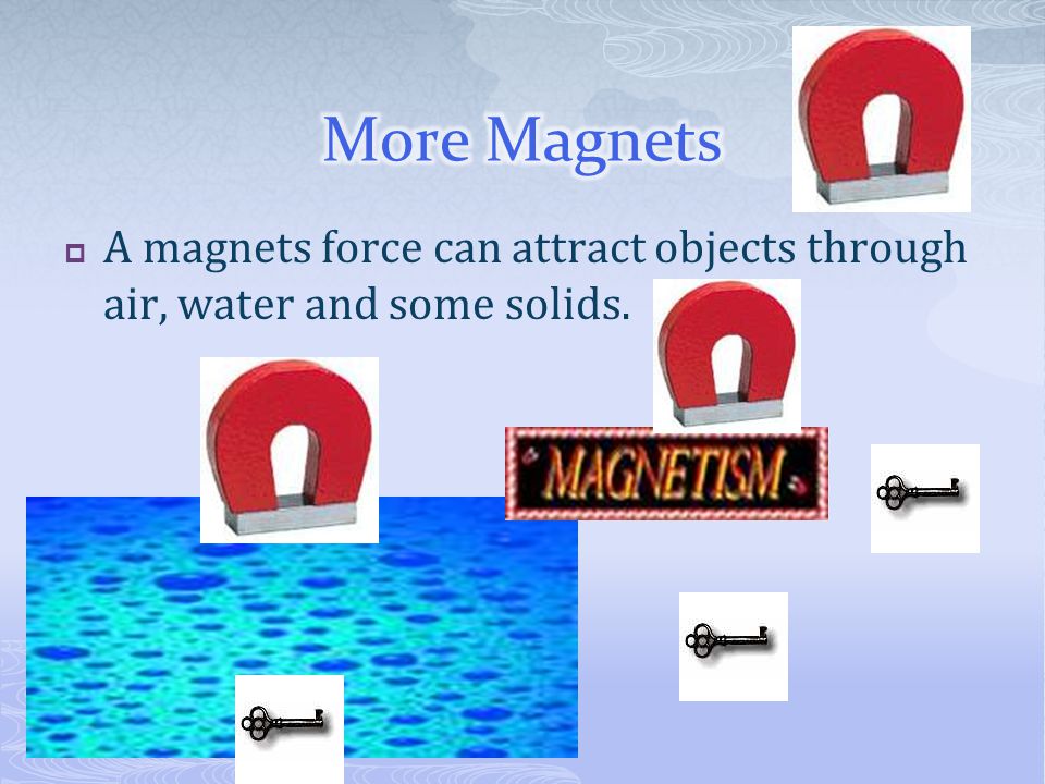More Magnets A magnets force can attract objects through air, water and some solids.