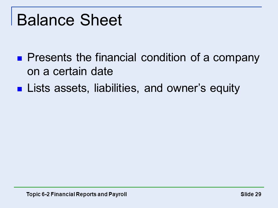 Balance Sheet Presents the financial condition of a company on a certain date. Lists assets, liabilities, and owner’s equity.