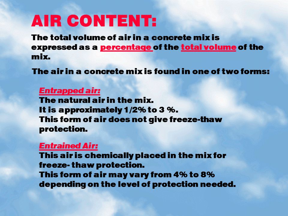 AIR CONTENT: The total volume of air in a concrete mix is expressed as a percentage of the total volume of the mix.