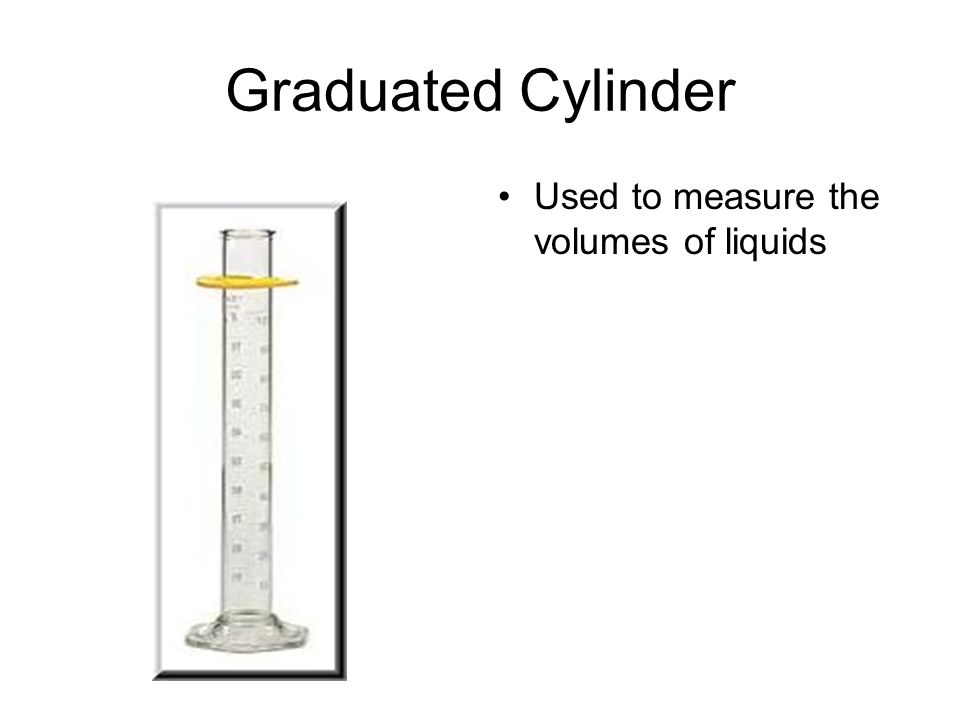 Graduated Cylinder Used to measure the volumes of liquids