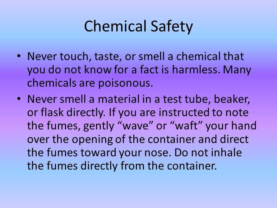 Chemical Safety Never touch, taste, or smell a chemical that you do not know for a fact is harmless. Many chemicals are poisonous.