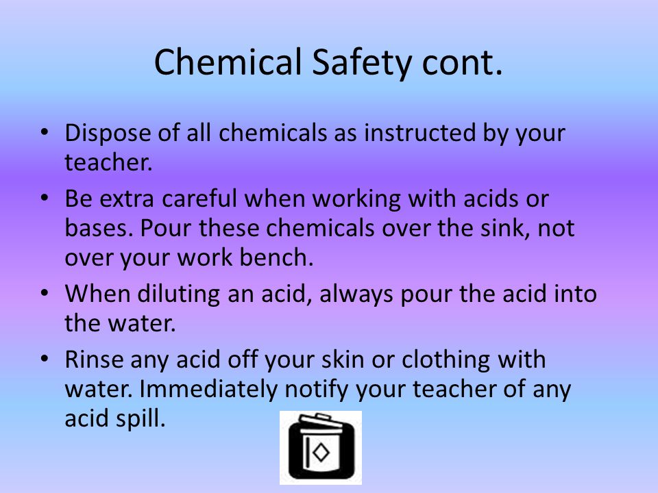Chemical Safety cont. Dispose of all chemicals as instructed by your teacher.