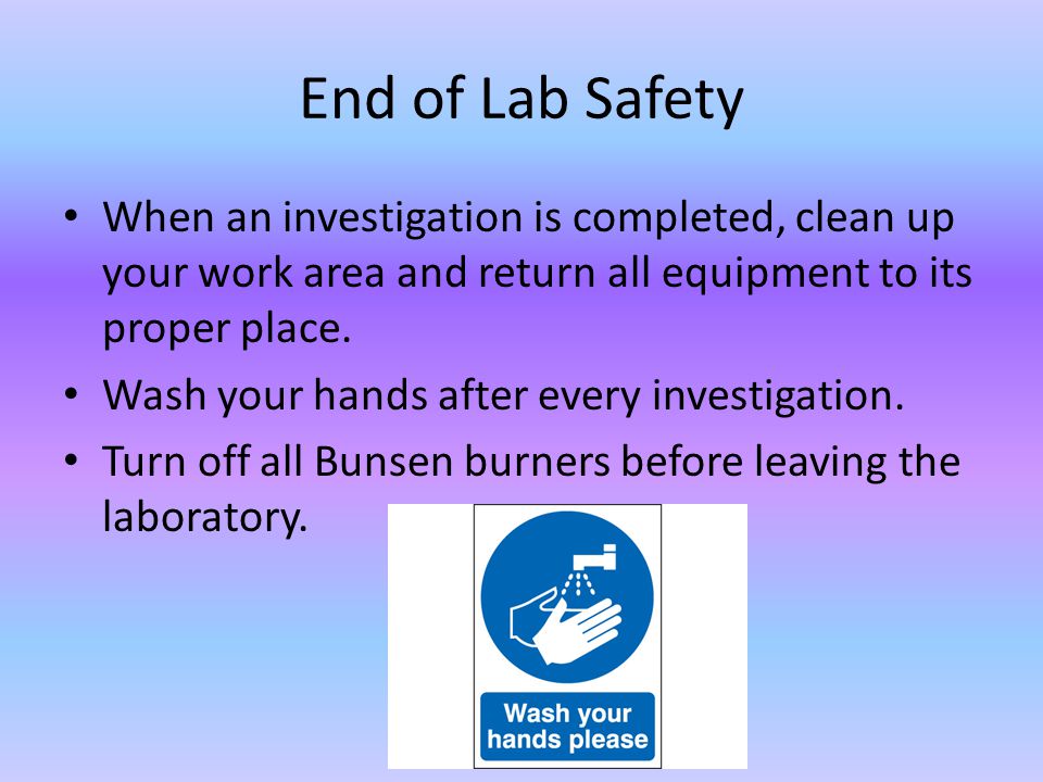 End of Lab Safety When an investigation is completed, clean up your work area and return all equipment to its proper place.