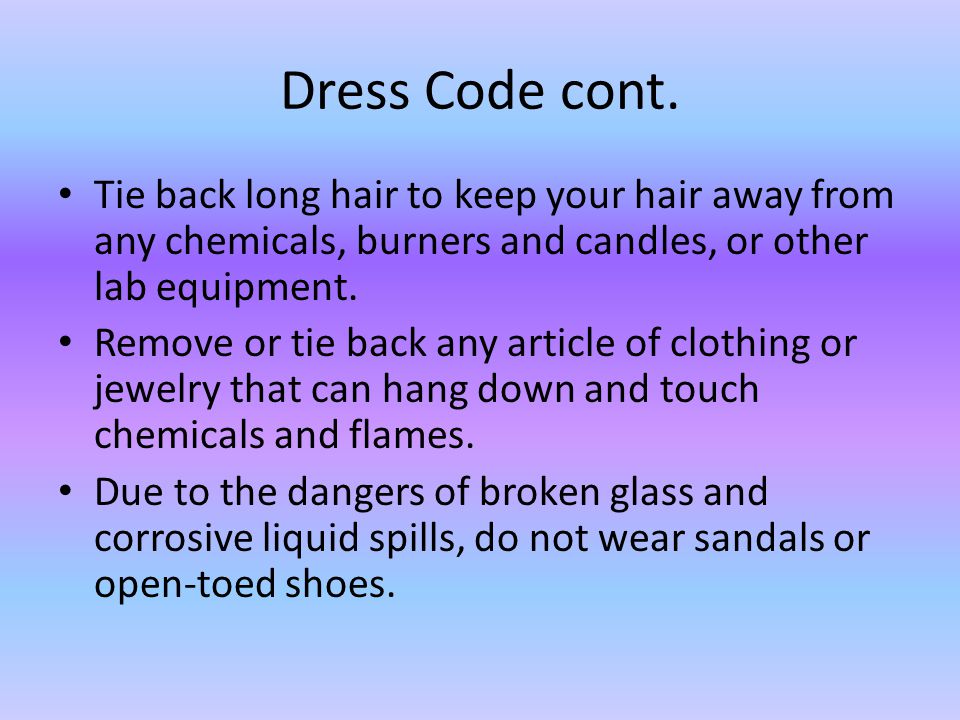 Dress Code cont. Tie back long hair to keep your hair away from any chemicals, burners and candles, or other lab equipment.